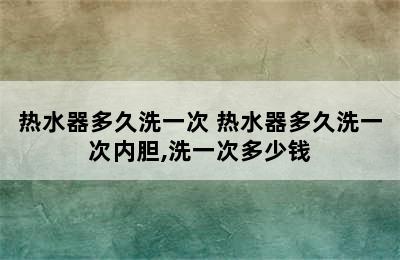 热水器多久洗一次 热水器多久洗一次内胆,洗一次多少钱